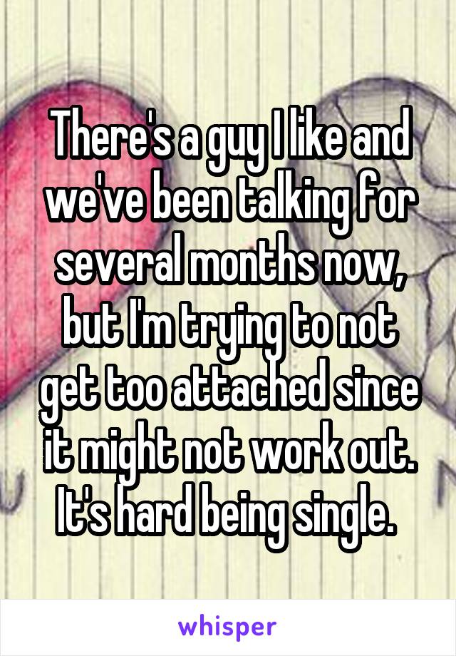 There's a guy I like and we've been talking for several months now, but I'm trying to not get too attached since it might not work out. It's hard being single. 