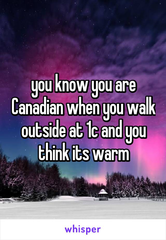 you know you are Canadian when you walk outside at 1c and you think its warm