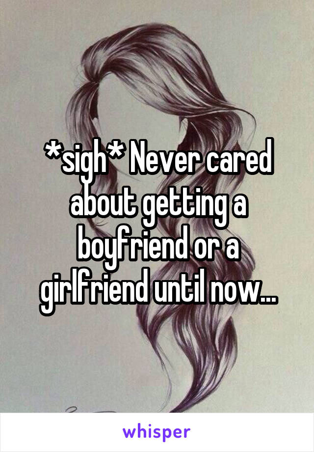 *sigh* Never cared about getting a boyfriend or a girlfriend until now...