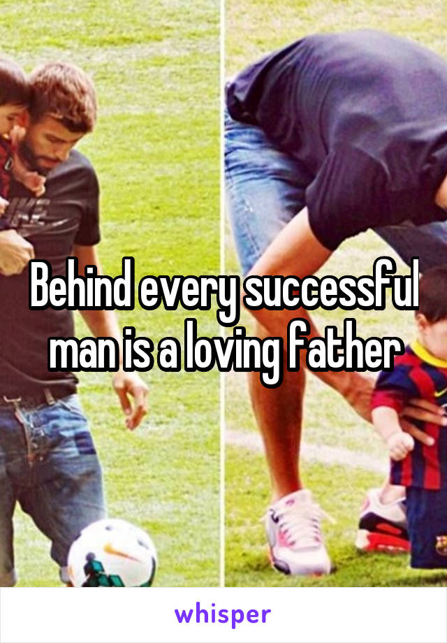 Behind every successful man is a loving father