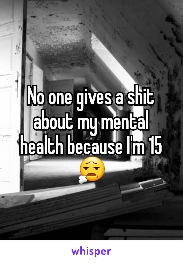 No one gives a shit about my mental health because I'm 15 😧