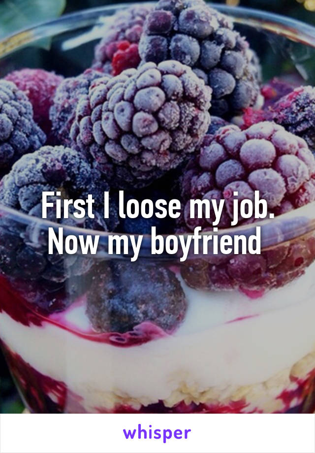 First I loose my job. Now my boyfriend 