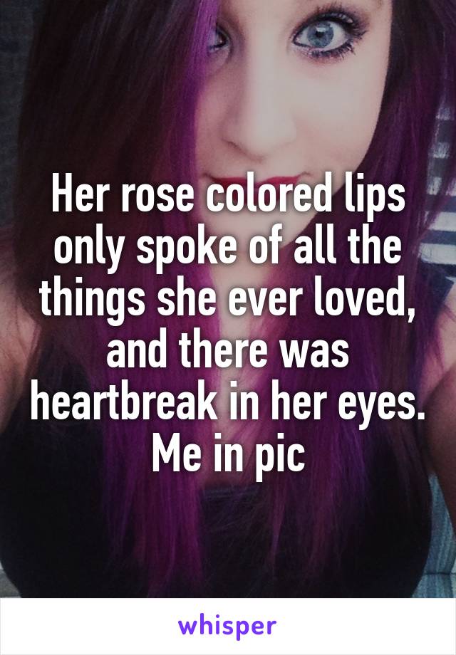 Her rose colored lips only spoke of all the things she ever loved, and there was heartbreak in her eyes.
Me in pic