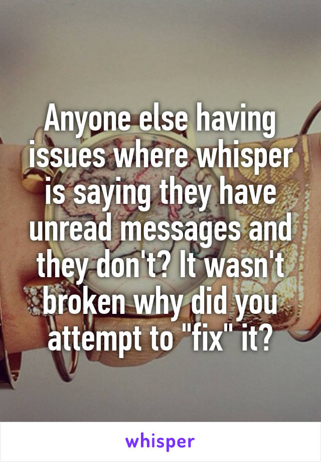 Anyone else having issues where whisper is saying they have unread messages and they don't? It wasn't broken why did you attempt to "fix" it?