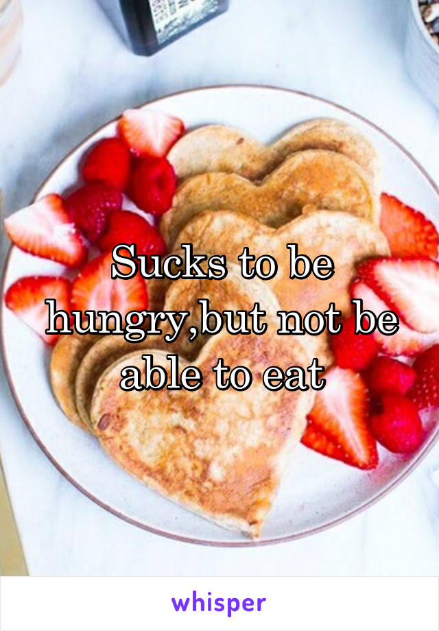 Sucks to be hungry,but not be able to eat