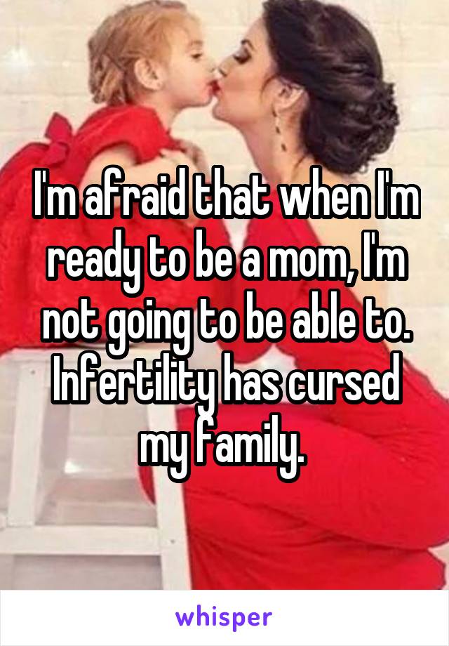 I'm afraid that when I'm ready to be a mom, I'm not going to be able to. Infertility has cursed my family. 