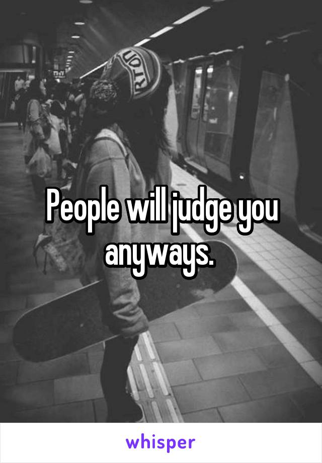 People will judge you anyways. 