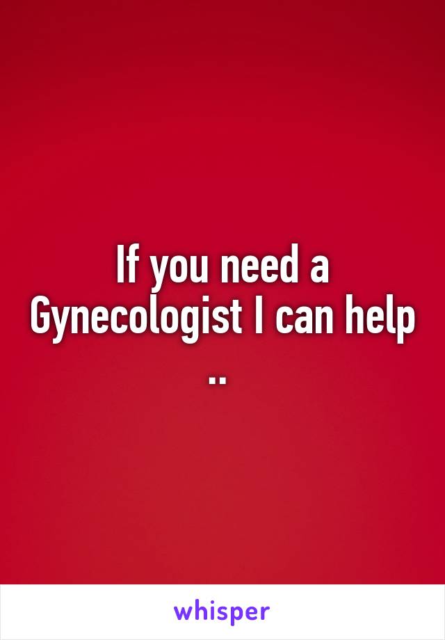 If you need a Gynecologist I can help .. 