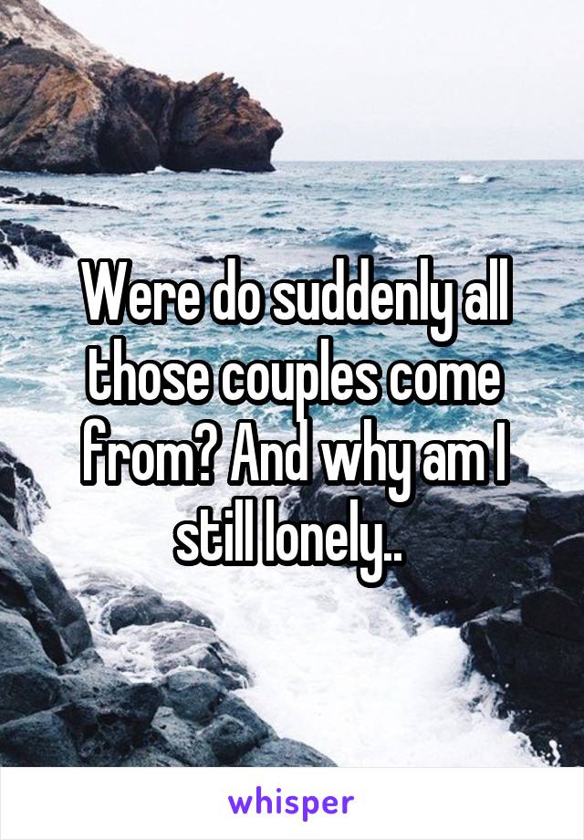 Were do suddenly all those couples come from? And why am I still lonely.. 