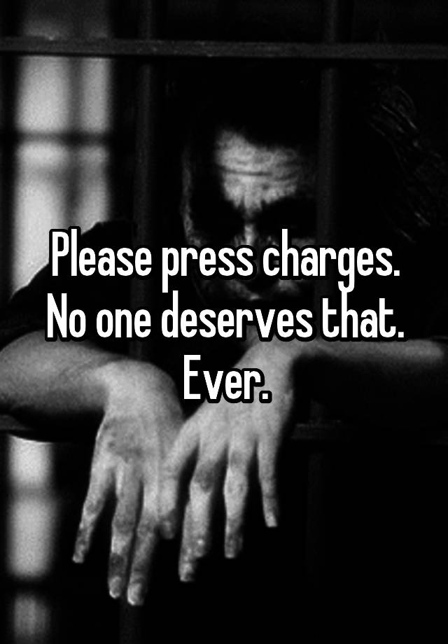 please-press-charges-no-one-deserves-that-ever