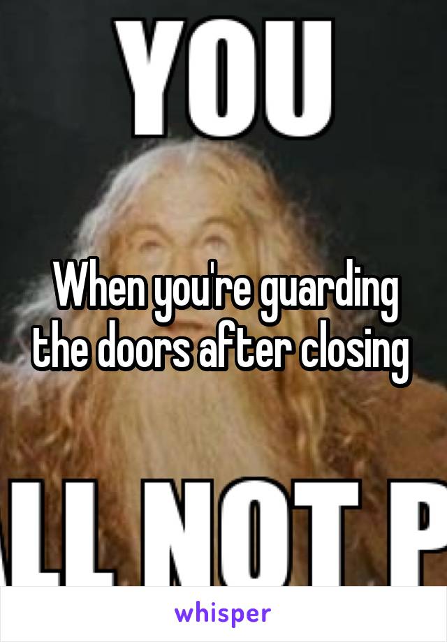 When you're guarding the doors after closing 