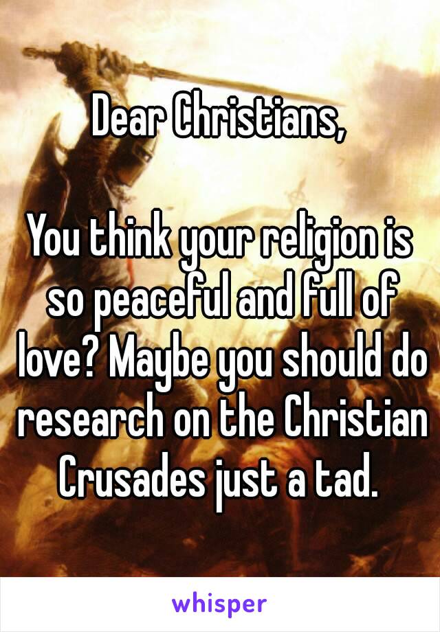 Dear Christians,

You think your religion is so peaceful and full of love? Maybe you should do research on the Christian Crusades just a tad. 