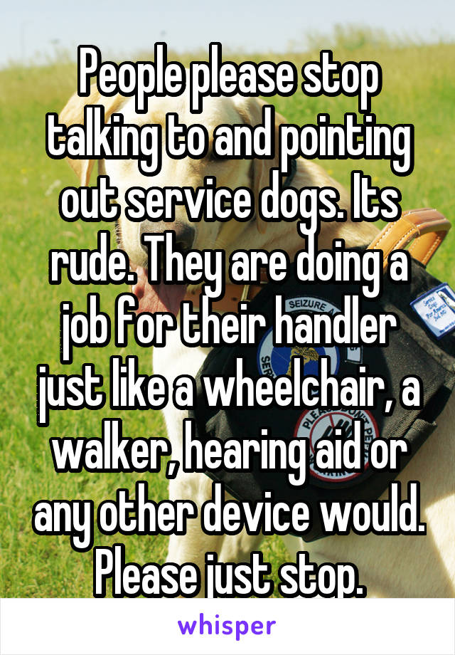 People please stop talking to and pointing out service dogs. Its rude. They are doing a job for their handler just like a wheelchair, a walker, hearing aid or any other device would. Please just stop.