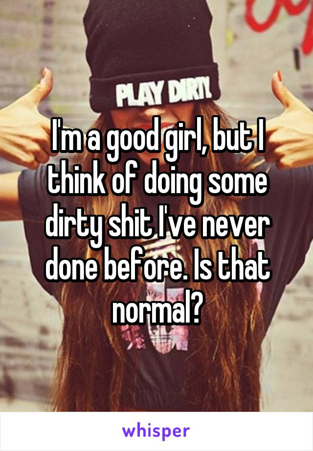 I'm a good girl, but I think of doing some dirty shit I've never done before. Is that normal?