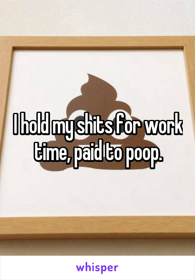 I hold my shits for work time, paid to poop.