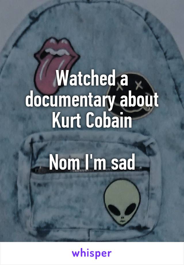 Watched a documentary about Kurt Cobain

Nom I'm sad
