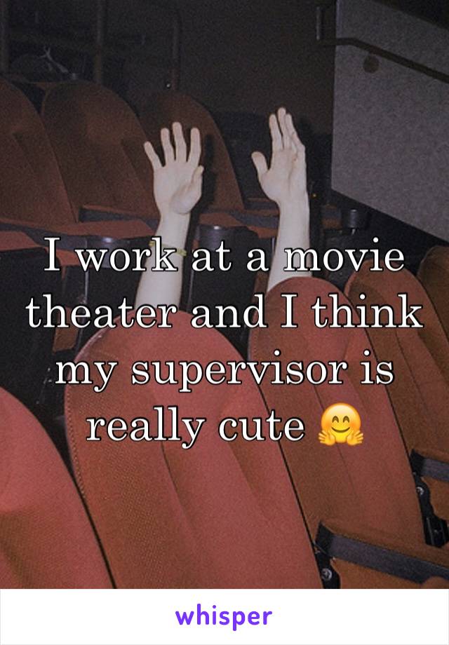 I work at a movie theater and I think my supervisor is really cute 🤗