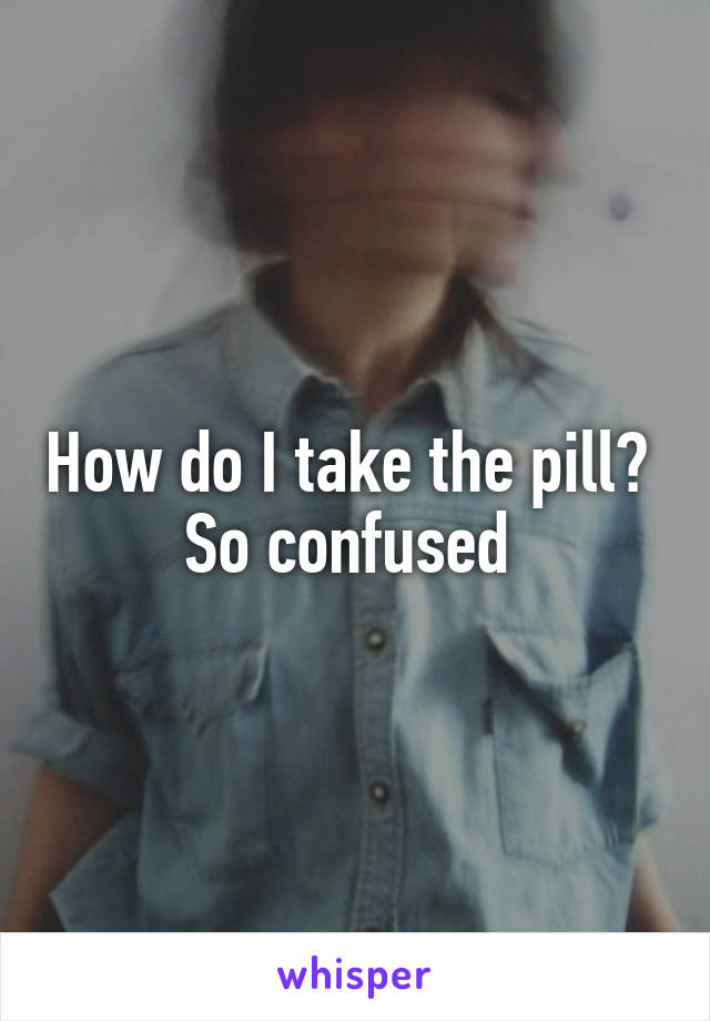 How do I take the pill? 
So confused 