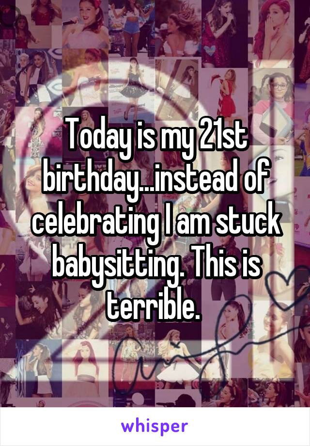 Today is my 21st birthday...instead of celebrating I am stuck babysitting. This is terrible. 