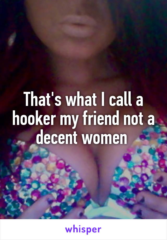 That's what I call a hooker my friend not a decent women 