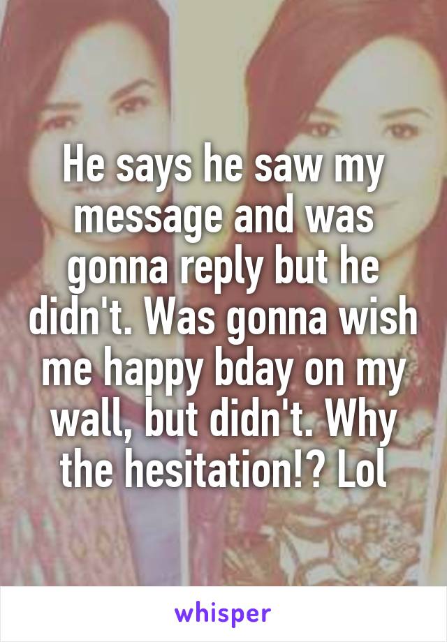 He says he saw my message and was gonna reply but he didn't. Was gonna wish me happy bday on my wall, but didn't. Why the hesitation!? Lol