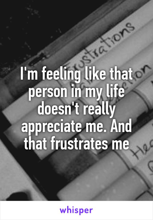 I'm feeling like that person in my life doesn't really appreciate me. And that frustrates me