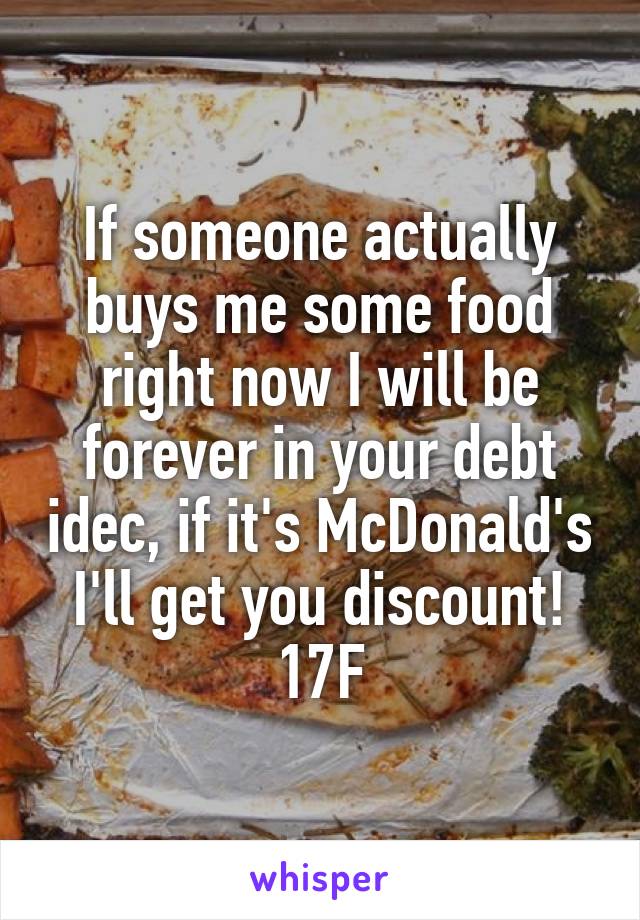 If someone actually buys me some food right now I will be forever in your debt idec, if it's McDonald's I'll get you discount! 17F