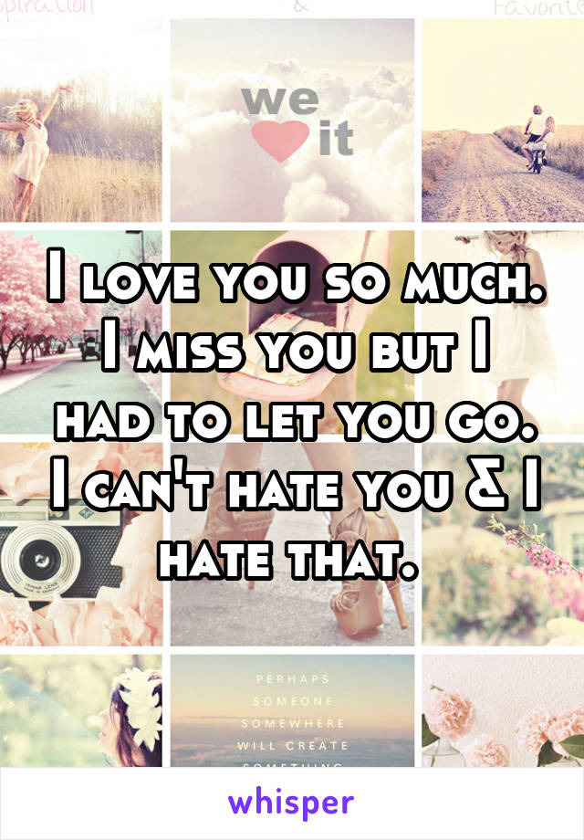 I love you so much.
I miss you but I had to let you go. I can't hate you & I hate that. 