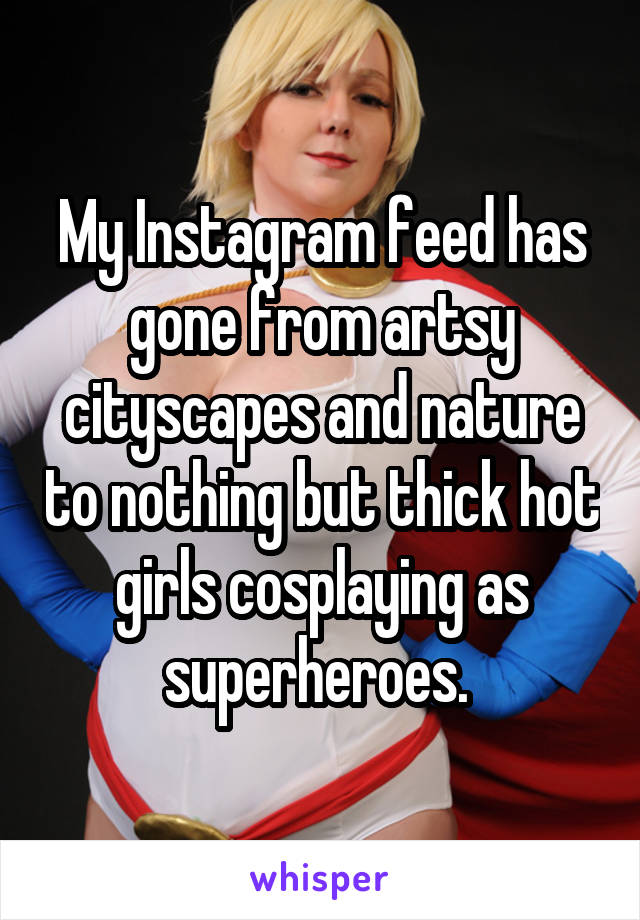 My Instagram feed has gone from artsy cityscapes and nature to nothing but thick hot girls cosplaying as superheroes. 