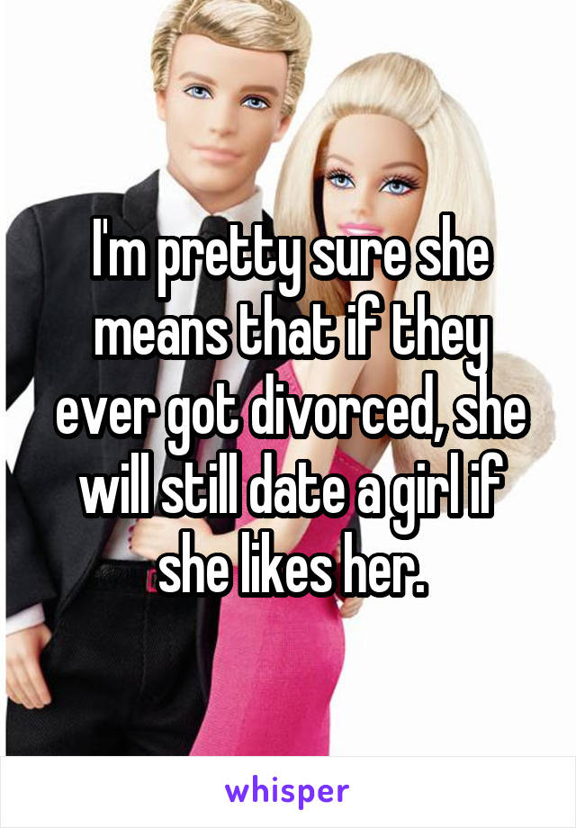I'm pretty sure she means that if they ever got divorced, she will still date a girl if she likes her.