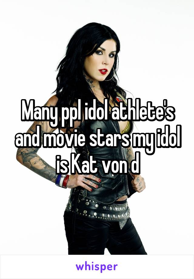 Many ppl idol athlete's and movie stars my idol is Kat von d