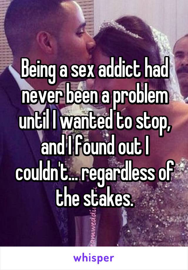 Being a sex addict had never been a problem until I wanted to stop, and I found out I couldn't... regardless of the stakes.