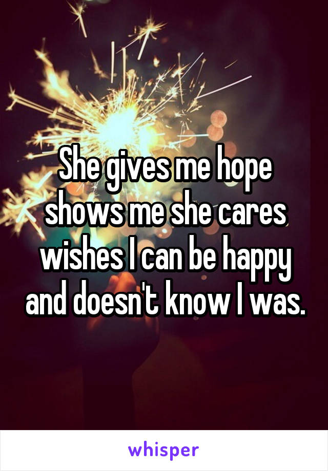 She gives me hope shows me she cares wishes I can be happy and doesn't know I was.