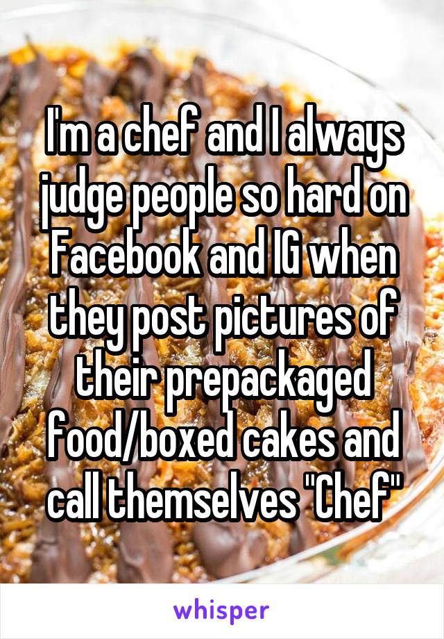 I'm a chef and I always judge people so hard on Facebook and IG when they post pictures of their prepackaged food/boxed cakes and call themselves "Chef"