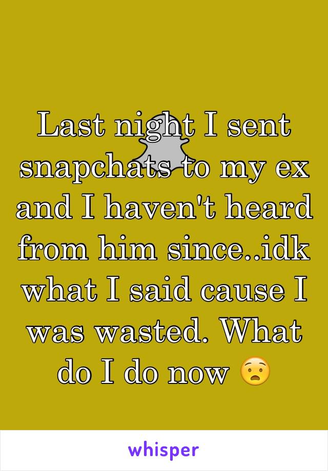 Last night I sent snapchats to my ex and I haven't heard from him since..idk what I said cause I was wasted. What do I do now 😧