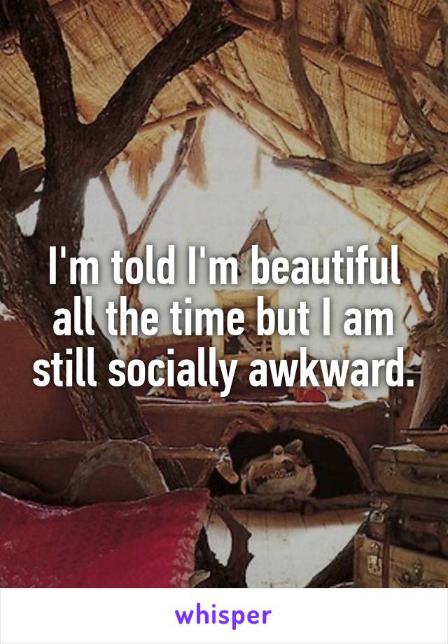 I'm told I'm beautiful all the time but I am still socially awkward.