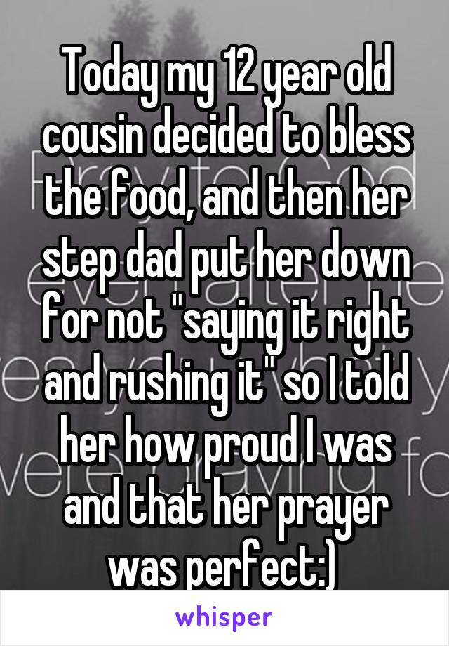 Today my 12 year old cousin decided to bless the food, and then her step dad put her down for not "saying it right and rushing it" so I told her how proud I was and that her prayer was perfect:) 