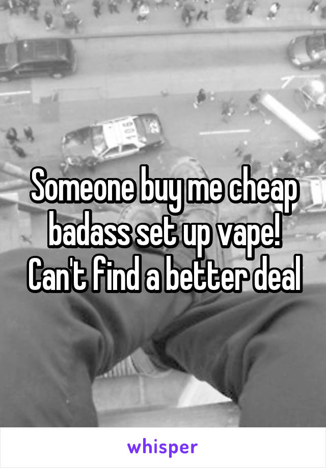 Someone buy me cheap badass set up vape! Can't find a better deal