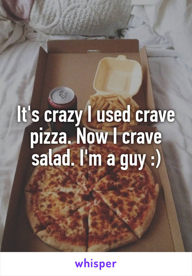 It's crazy I used crave pizza. Now I crave salad. I'm a guy :)