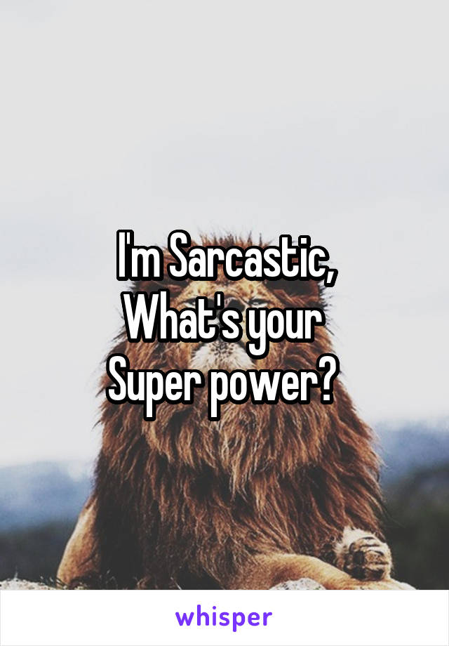 I'm Sarcastic,
What's your 
Super power? 