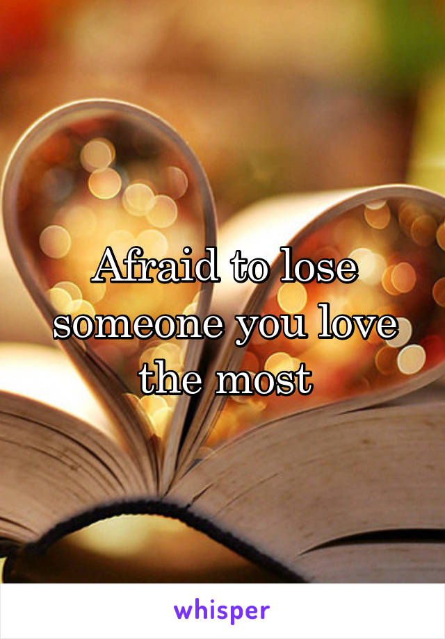 Afraid to lose someone you love the most