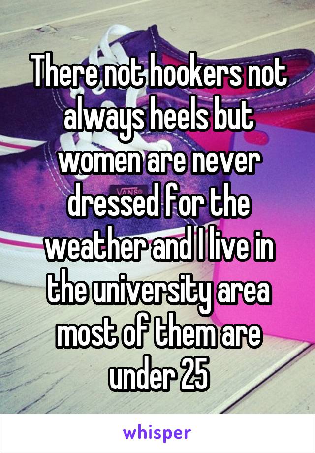There not hookers not always heels but women are never dressed for the weather and I live in the university area most of them are under 25