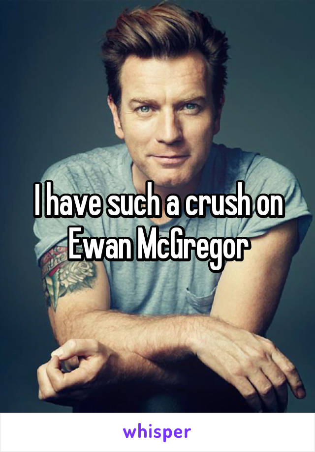 I have such a crush on Ewan McGregor