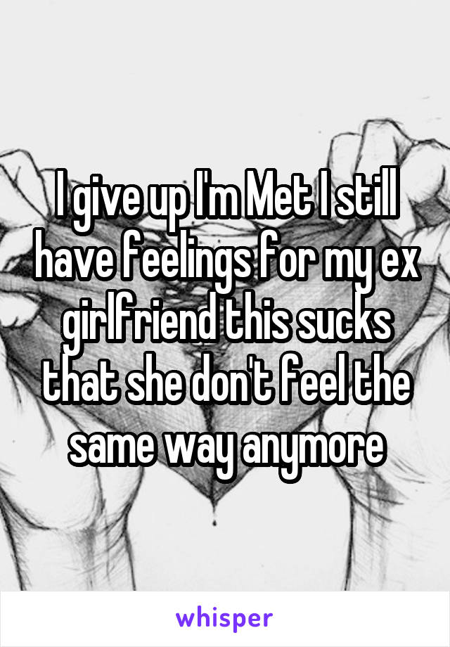 I give up I'm Met I still have feelings for my ex girlfriend this sucks that she don't feel the same way anymore