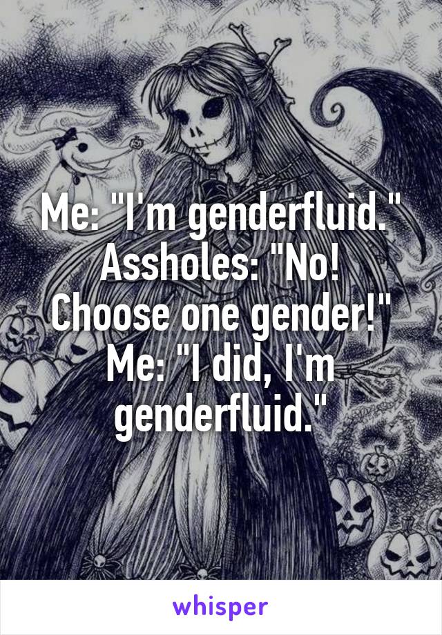 Me: "I'm genderfluid."
Assholes: "No! Choose one gender!"
Me: "I did, I'm genderfluid."