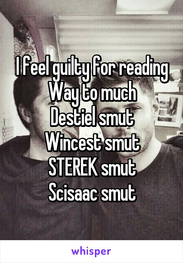 I feel guilty for reading
Way to much
Destiel smut
Wincest smut
STEREK smut
Scisaac smut