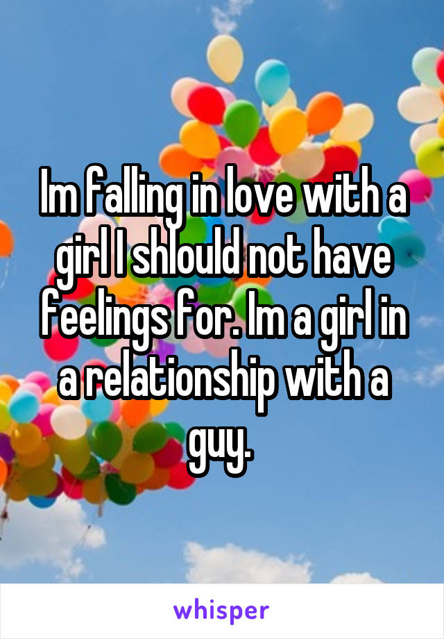 Im falling in love with a girl I shlould not have feelings for. Im a girl in a relationship with a guy. 