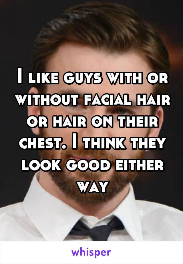 I like guys with or without facial hair or hair on their chest. I think they look good either way