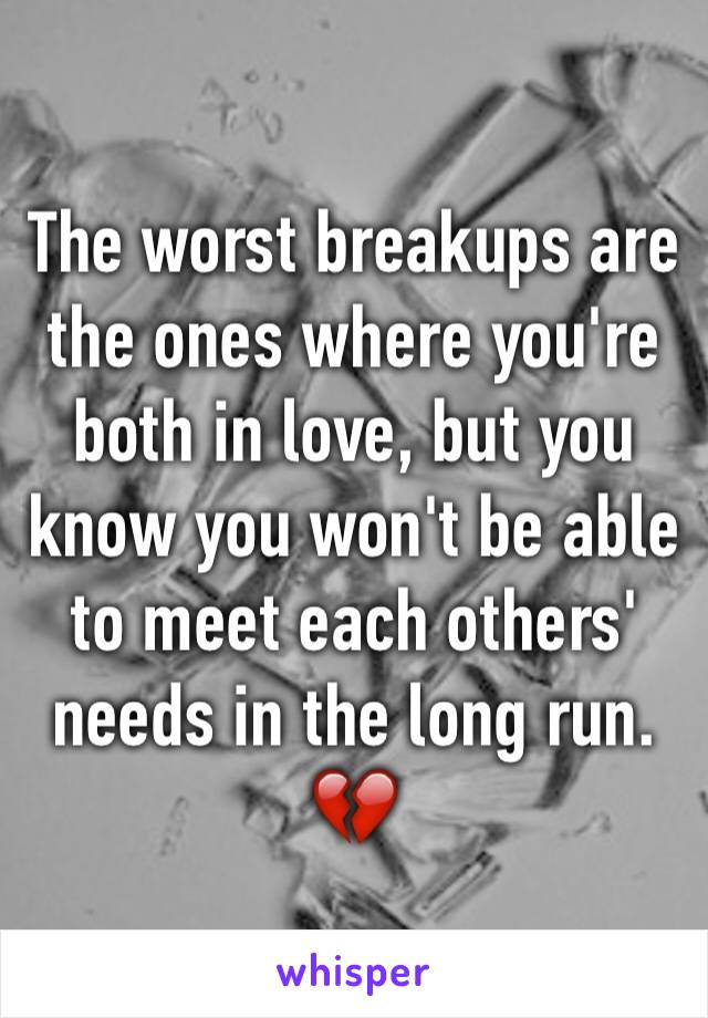 The worst breakups are the ones where you're both in love, but you know you won't be able to meet each others' needs in the long run. 💔