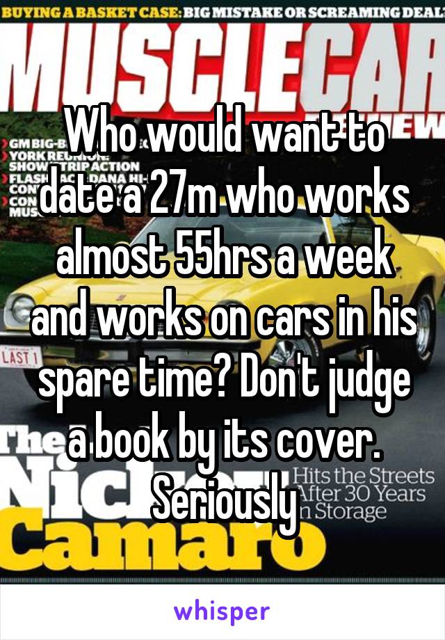 Who would want to date a 27m who works almost 55hrs a week and works on cars in his spare time? Don't judge a book by its cover. Seriously